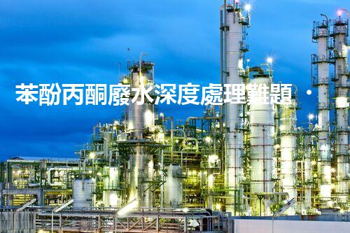 苯酚丙酮廢水深度處理難題？探尋高效低耗的破局之道！